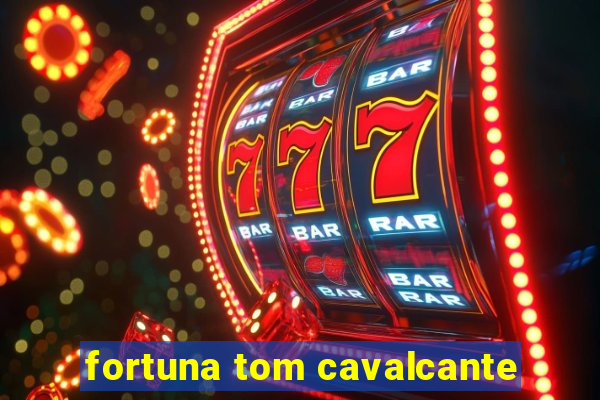 fortuna tom cavalcante